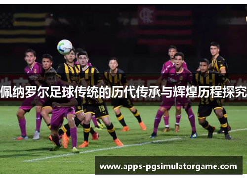 佩纳罗尔足球传统的历代传承与辉煌历程探究