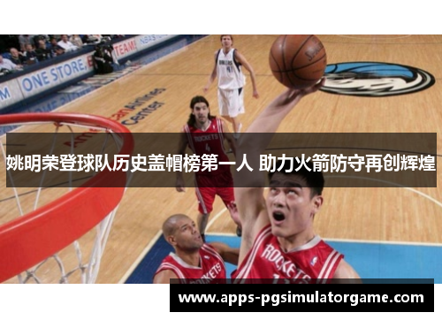 姚明荣登球队历史盖帽榜第一人 助力火箭防守再创辉煌