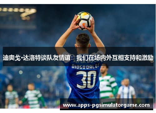 迪奥戈·达洛特谈队友情谊：我们在场内外互相支持和激励