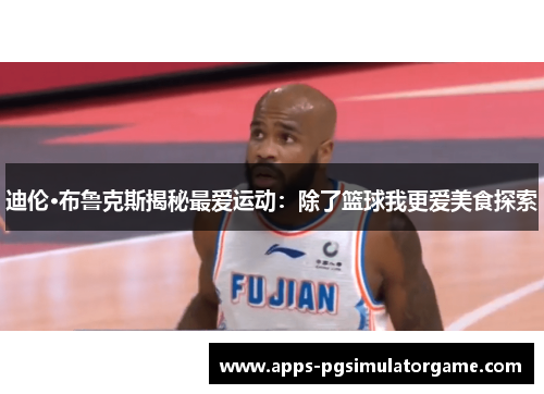 迪伦·布鲁克斯揭秘最爱运动：除了篮球我更爱美食探索