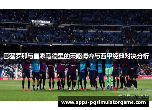 巴塞罗那与皇家马德里的策略博弈与西甲经典对决分析