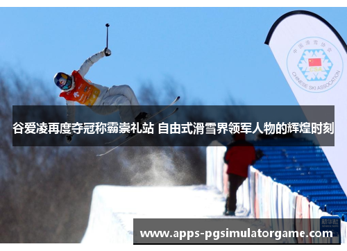 谷爱凌再度夺冠称霸崇礼站 自由式滑雪界领军人物的辉煌时刻