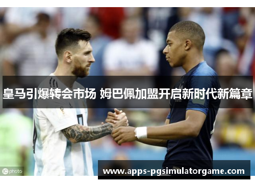 皇马引爆转会市场 姆巴佩加盟开启新时代新篇章