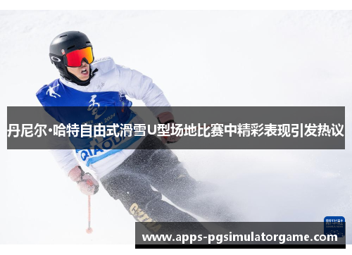 丹尼尔·哈特自由式滑雪U型场地比赛中精彩表现引发热议