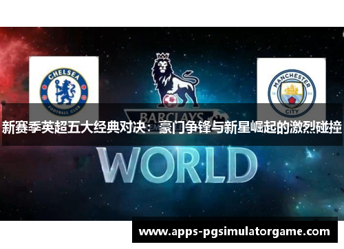 新赛季英超五大经典对决：豪门争锋与新星崛起的激烈碰撞