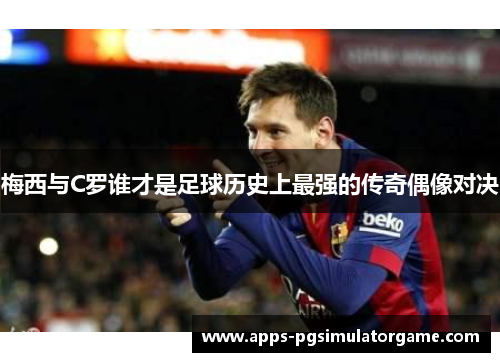 梅西与C罗谁才是足球历史上最强的传奇偶像对决