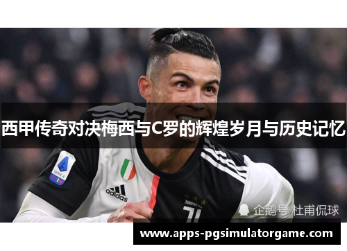 西甲传奇对决梅西与C罗的辉煌岁月与历史记忆