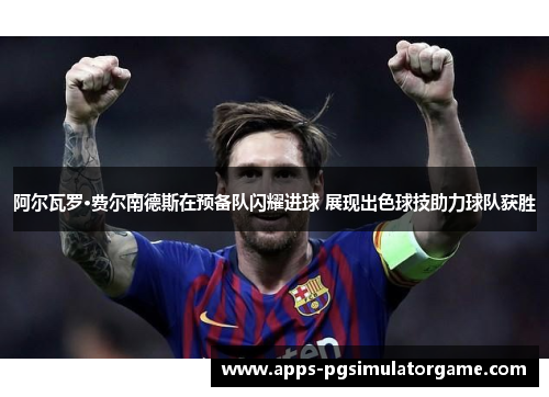 阿尔瓦罗·费尔南德斯在预备队闪耀进球 展现出色球技助力球队获胜