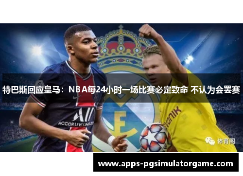特巴斯回应皇马：NBA每24小时一场比赛必定致命 不认为会罢赛