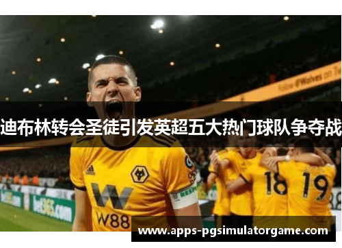 迪布林转会圣徒引发英超五大热门球队争夺战