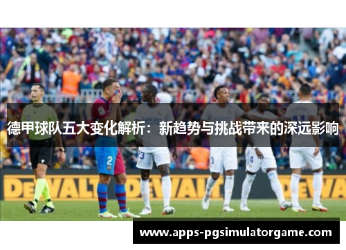 德甲球队五大变化解析：新趋势与挑战带来的深远影响