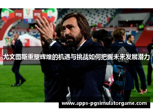 尤文图斯重塑辉煌的机遇与挑战如何把握未来发展潜力