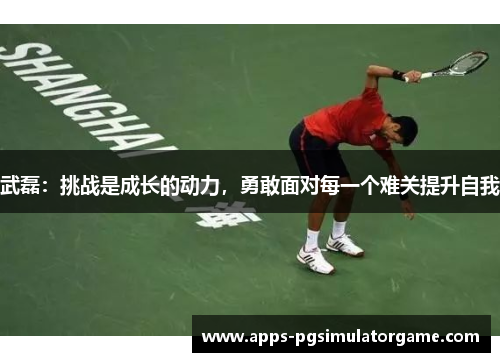 武磊：挑战是成长的动力，勇敢面对每一个难关提升自我