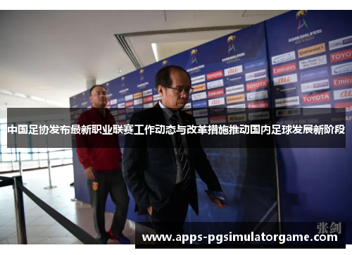 中国足协发布最新职业联赛工作动态与改革措施推动国内足球发展新阶段