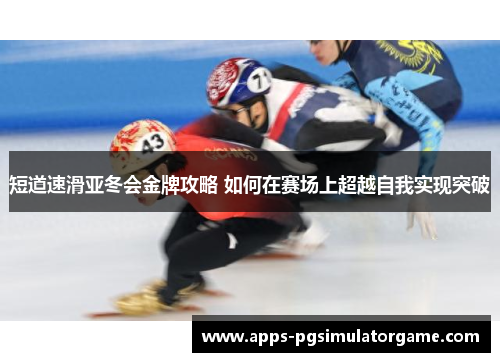 短道速滑亚冬会金牌攻略 如何在赛场上超越自我实现突破