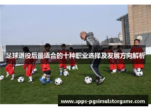 足球退役后最适合的十种职业选择及发展方向解析
