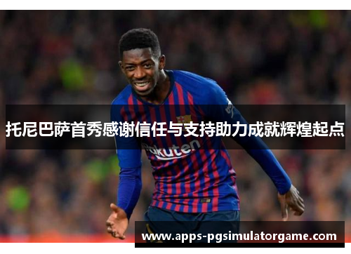 托尼巴萨首秀感谢信任与支持助力成就辉煌起点