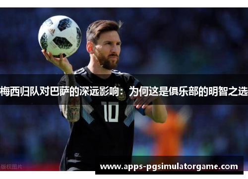 梅西归队对巴萨的深远影响：为何这是俱乐部的明智之选