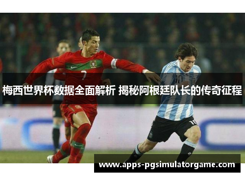 梅西世界杯数据全面解析 揭秘阿根廷队长的传奇征程