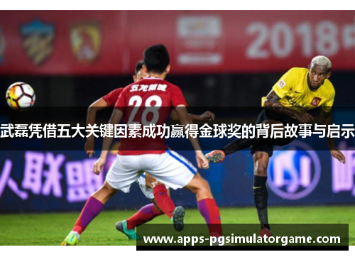 武磊凭借五大关键因素成功赢得金球奖的背后故事与启示