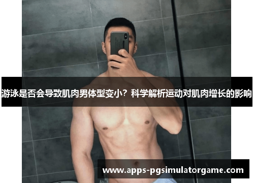 游泳是否会导致肌肉男体型变小？科学解析运动对肌肉增长的影响