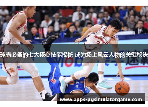 球霸必备的七大核心技能揭秘 成为场上风云人物的关键秘诀