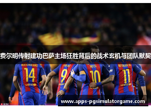 费尔明传射建功巴萨主场狂胜背后的战术玄机与团队默契