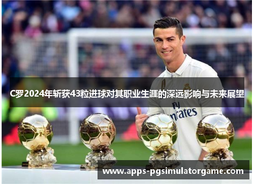 C罗2024年斩获43粒进球对其职业生涯的深远影响与未来展望