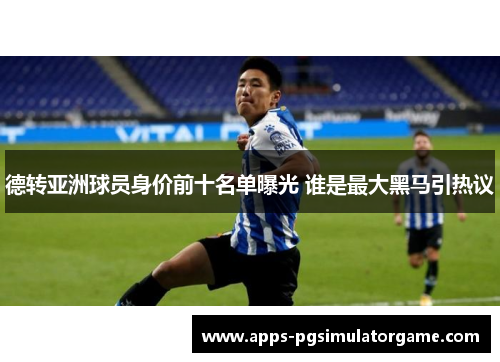 德转亚洲球员身价前十名单曝光 谁是最大黑马引热议