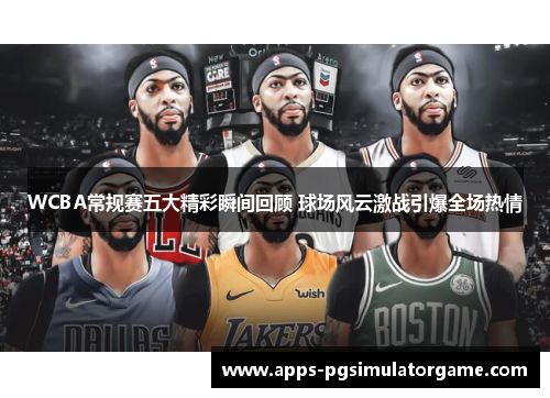 WCBA常规赛五大精彩瞬间回顾 球场风云激战引爆全场热情