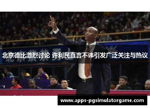 北京德比激烈讨论 许利民直言不讳引发广泛关注与热议