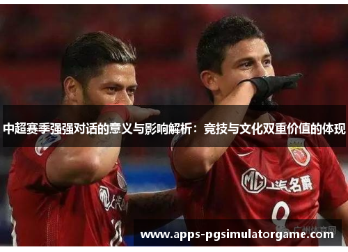 中超赛季强强对话的意义与影响解析：竞技与文化双重价值的体现