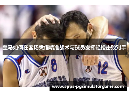 皇马如何在客场凭借精准战术与球员发挥轻松击败对手