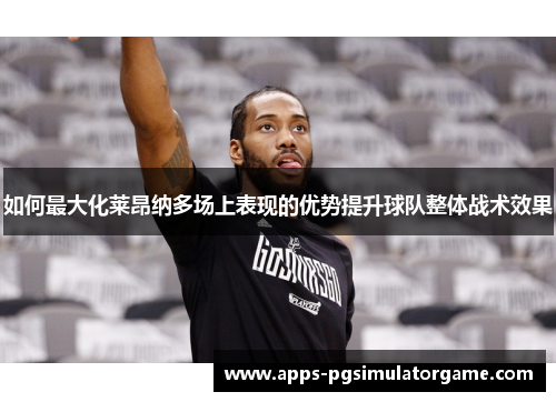 如何最大化莱昂纳多场上表现的优势提升球队整体战术效果
