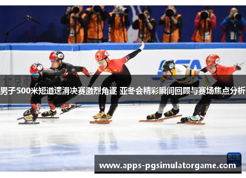 男子500米短道速滑决赛激烈角逐 亚冬会精彩瞬间回顾与赛场焦点分析