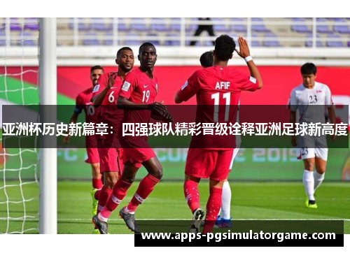 亚洲杯历史新篇章：四强球队精彩晋级诠释亚洲足球新高度
