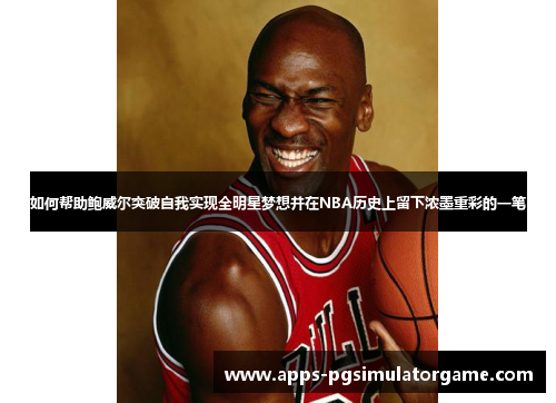 如何帮助鲍威尔突破自我实现全明星梦想并在NBA历史上留下浓墨重彩的一笔