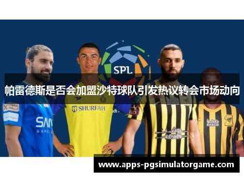 帕雷德斯是否会加盟沙特球队引发热议转会市场动向