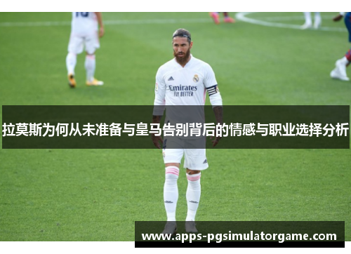 拉莫斯为何从未准备与皇马告别背后的情感与职业选择分析 拉莫斯为何从未准备与皇马告别背后的情感与职业选择分析