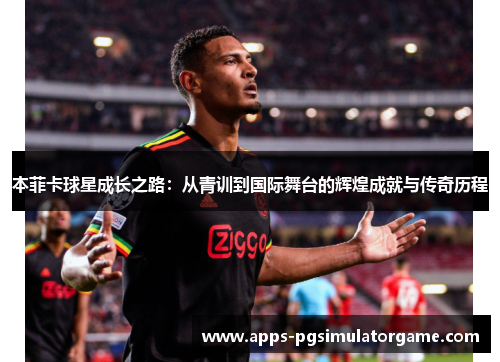 本菲卡球星成长之路：从青训到国际舞台的辉煌成就与传奇历程
