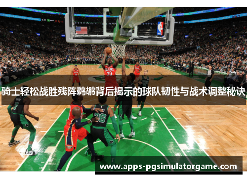 骑士轻松战胜残阵鹈鹕背后揭示的球队韧性与战术调整秘诀
