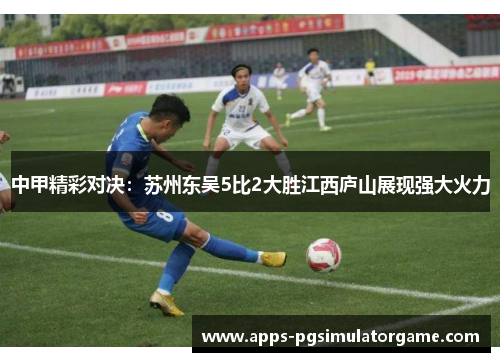 中甲精彩对决：苏州东吴5比2大胜江西庐山展现强大火力