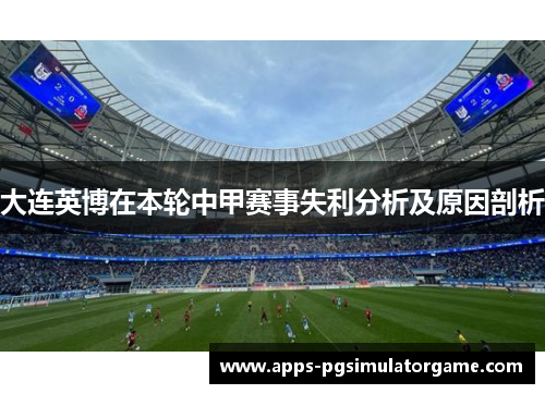 大连英博在本轮中甲赛事失利分析及原因剖析