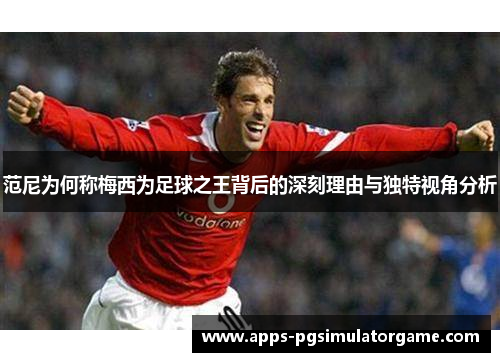 范尼为何称梅西为足球之王背后的深刻理由与独特视角分析