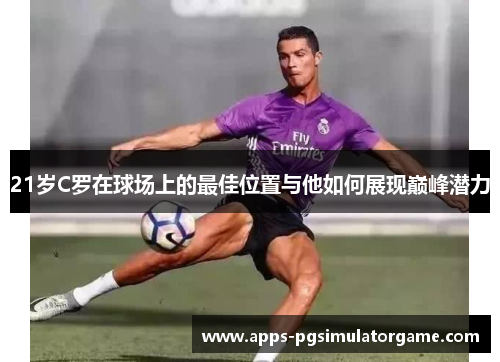 21岁C罗在球场上的最佳位置与他如何展现巅峰潜力