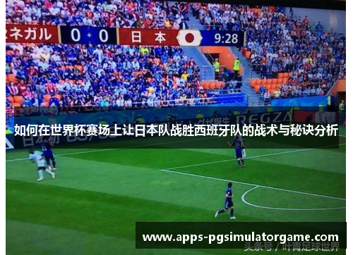 如何在世界杯赛场上让日本队战胜西班牙队的战术与秘诀分析 如何在世界杯赛场上让日本队战胜西班牙队的战术与秘诀分析