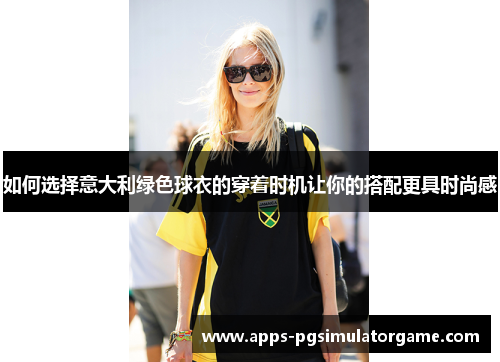 如何选择意大利绿色球衣的穿着时机让你的搭配更具时尚感