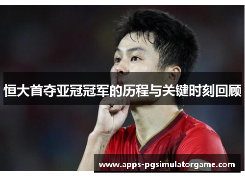 恒大首夺亚冠冠军的历程与关键时刻回顾 恒大首夺亚冠冠军的历程与关键时刻回顾