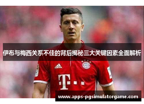 伊布与梅西关系不佳的背后揭秘三大关键因素全面解析