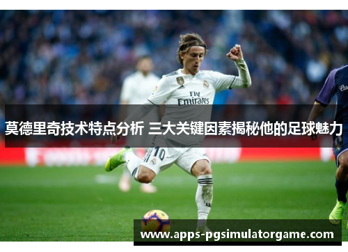 莫德里奇技术特点分析 三大关键因素揭秘他的足球魅力